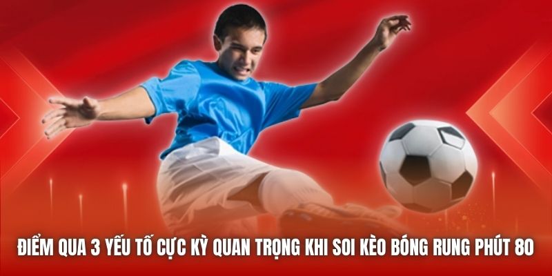Điểm qua 3 yếu tố cực kỳ quan trọng khi soi kèo bóng rung phút 80 