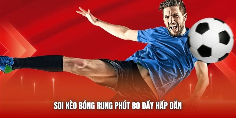 Soi kèo bóng rung phút 80 đầy hấp dẫn 